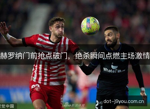 赫罗纳门前抢点破门,绝杀瞬间点燃主场激情 赫罗纳门前抢点破门,绝杀瞬间点燃主场激情